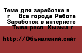 Тема для заработка в 2016 г. - Все города Работа » Заработок в интернете   . Тыва респ.,Кызыл г.